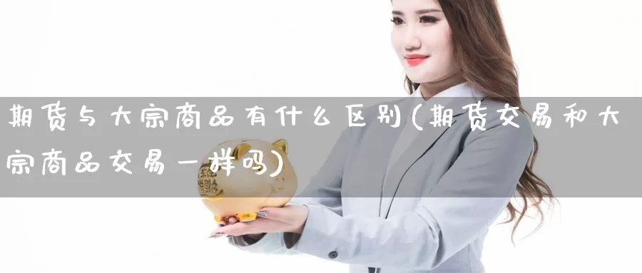 期货与大宗商品有什么区别(期货交易和大宗商品交易一样吗)_https://www.czxymm.com_农产品期货_第1张