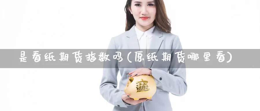 是看纸期货指数吗(原纸期货哪里看)_https://www.czxymm.com_技术分析_第1张