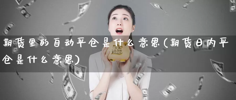 期货里的自动平仓是什么意思(期货日内平仓是什么意思)_https://www.czxymm.com_原油期货_第1张