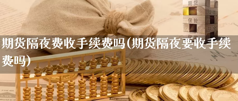 期货隔夜费收手续费吗(期货隔夜要收手续费吗)_https://www.czxymm.com_基本面分析_第1张