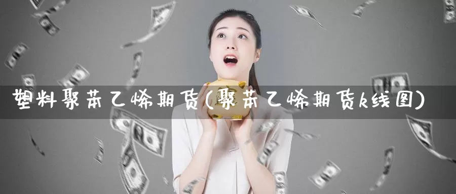 塑料聚苯乙烯期货(聚苯乙烯期货k线图)_https://www.czxymm.com_内盘期货_第1张