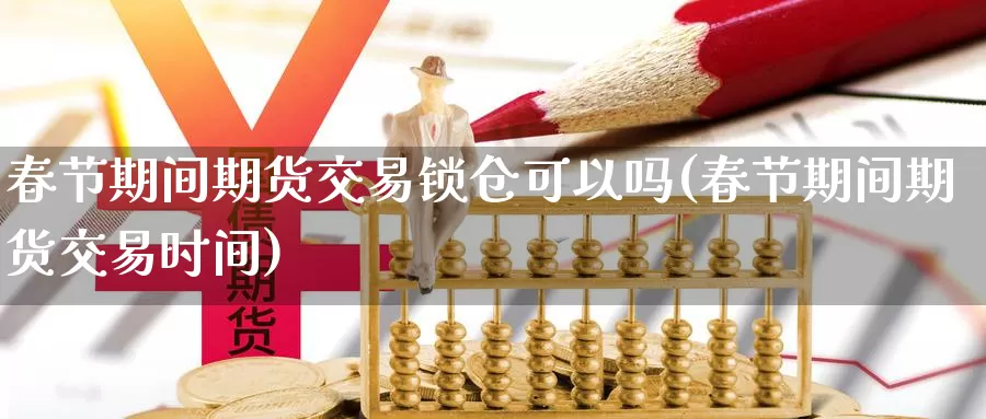 春节期间期货交易锁仓可以吗(春节期间期货交易时间)_https://www.czxymm.com_行业分析_第1张