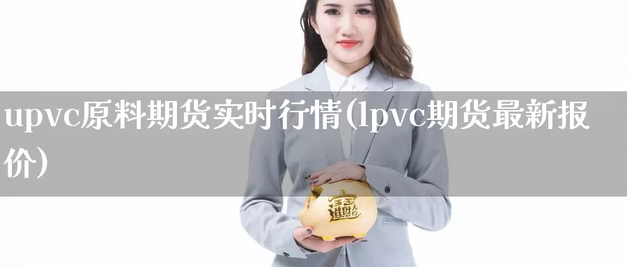 upvc原料期货实时行情(lpvc期货最新报价)_https://www.czxymm.com_黄金期货_第1张