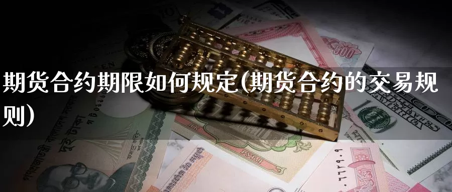 期货合约期限如何规定(期货合约的交易规则)_https://www.czxymm.com_行业分析_第1张