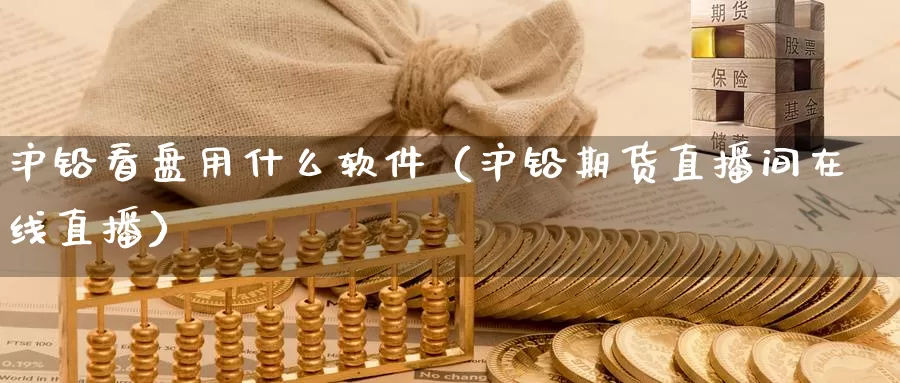 沪铅看盘用什么软件（沪铅期货直播间在线直播）_https://www.czxymm.com_黄金期货_第1张