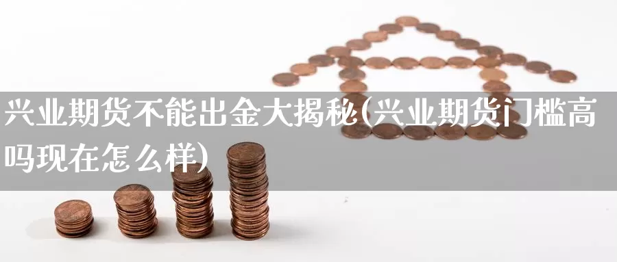 兴业期货不能出金大揭秘(兴业期货门槛高吗现在怎么样)_https://www.czxymm.com_期货科普_第1张