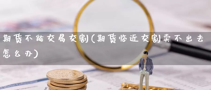 期货不能交易交割(期货临近交割卖不出去怎么办)_https://www.czxymm.com_技术分析_第1张