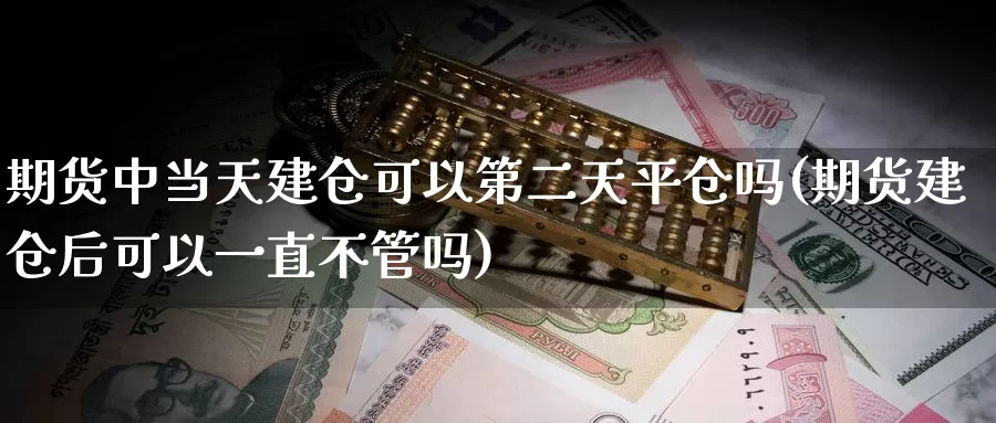 期货中当天建仓可以第二天平仓吗(期货建仓后可以一直不管吗)_https://www.czxymm.com_基本面分析_第1张