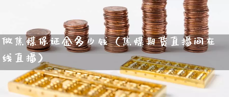 做焦煤保证金多少钱（焦煤期货直播间在线直播）_https://www.czxymm.com_黄金期货_第1张