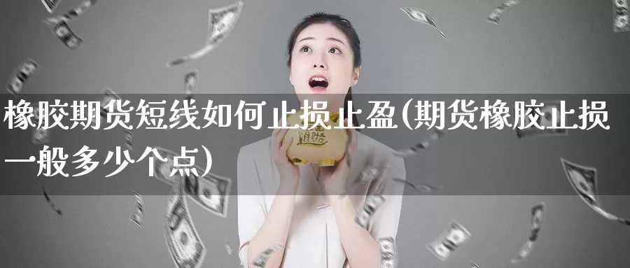 橡胶期货短线如何止损止盈(期货橡胶止损一般多少个点)_https://www.czxymm.com_内盘期货_第1张