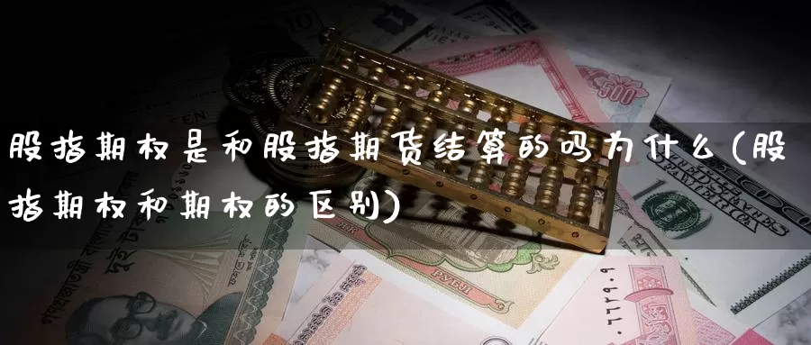 股指期权是和股指期货结算的吗为什么(股指期权和期权的区别)_https://www.czxymm.com_内盘期货_第1张