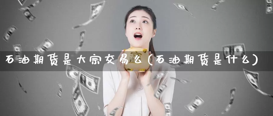 石油期货是大宗交易么(石油期货是什么)_https://www.czxymm.com_内盘期货_第1张