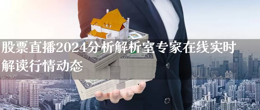 股票直播2024分析解析室专家在线实时解读行情动态_https://www.czxymm.com_股指期货_第1张