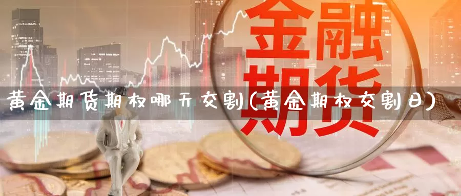 黄金期货期权哪天交割(黄金期权交割日)_https://www.czxymm.com_基本面分析_第1张