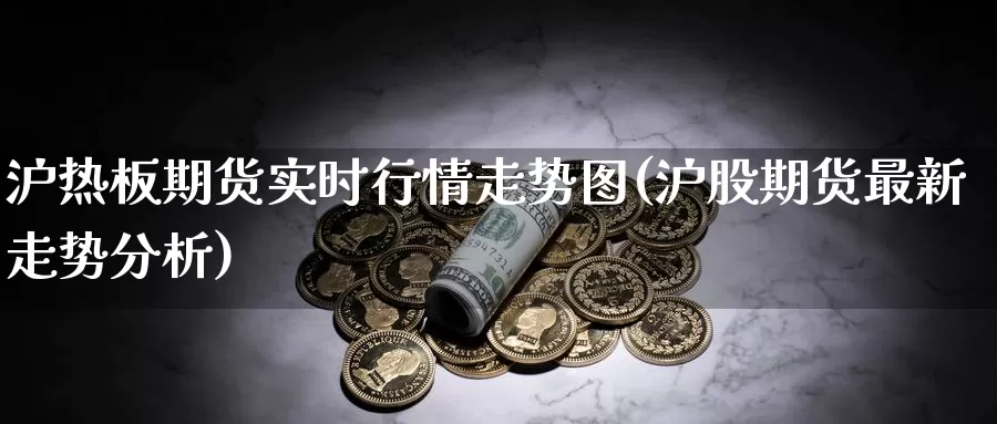 沪热板期货实时行情走势图(沪股期货最新走势分析)_https://www.czxymm.com_内盘期货_第1张