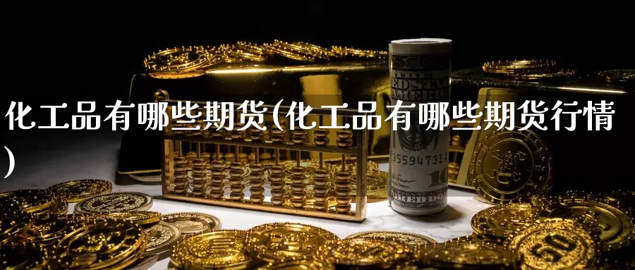 化工品有哪些期货(化工品有哪些期货行情)_https://www.czxymm.com_行业分析_第1张