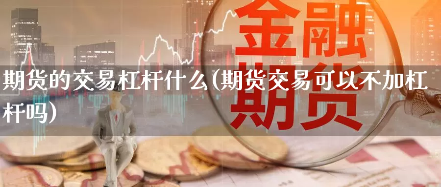 期货的交易杠杆什么(期货交易可以不加杠杆吗)_https://www.czxymm.com_技术分析_第1张