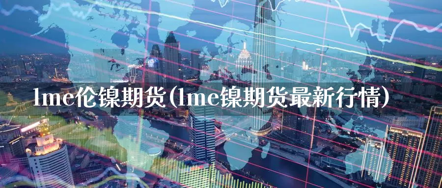 lme伦镍期货(lme镍期货最新行情)_https://www.czxymm.com_技术分析_第1张