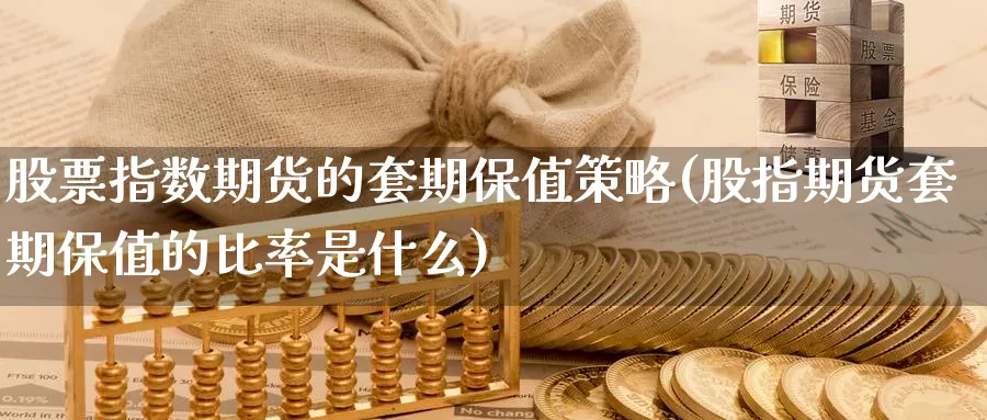 股票指数期货的套期保值策略(股指期货套期保值的比率是什么)_https://www.czxymm.com_农产品期货_第1张