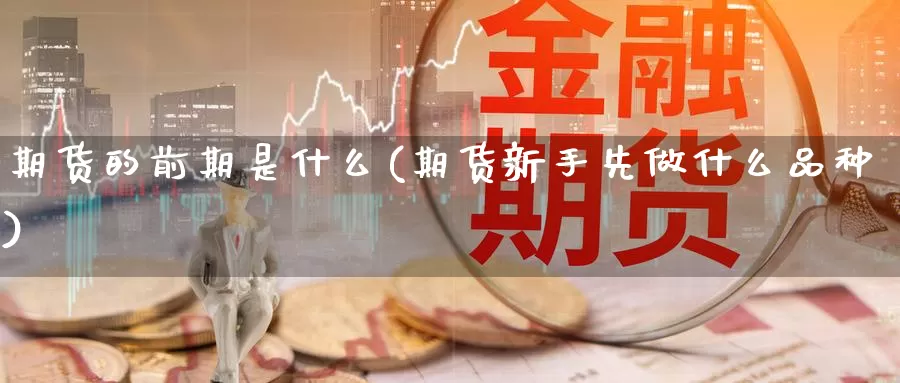 期货的前期是什么(期货新手先做什么品种)_https://www.czxymm.com_股指期货_第1张