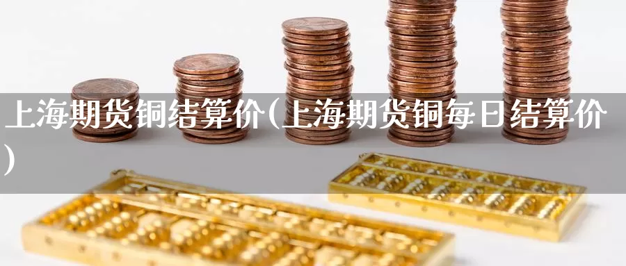 上海期货铜结算价(上海期货铜每日结算价)_https://www.czxymm.com_行业分析_第1张