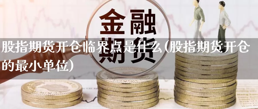 股指期货开仓临界点是什么(股指期货开仓的最小单位)_https://www.czxymm.com_黄金期货_第1张