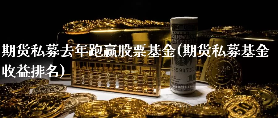 期货私募去年跑赢股票基金(期货私募基金收益排名)_https://www.czxymm.com_股指期货_第1张