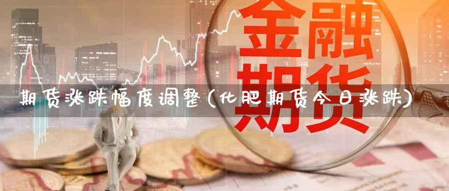 期货涨跌幅度调整(化肥期货今日涨跌)_https://www.czxymm.com_农产品期货_第1张