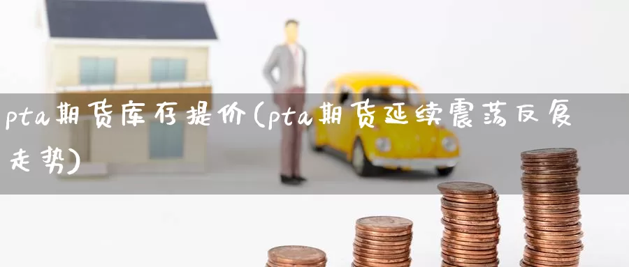 pta期货库存提价(pta期货延续震荡反复走势)_https://www.czxymm.com_农产品期货_第1张