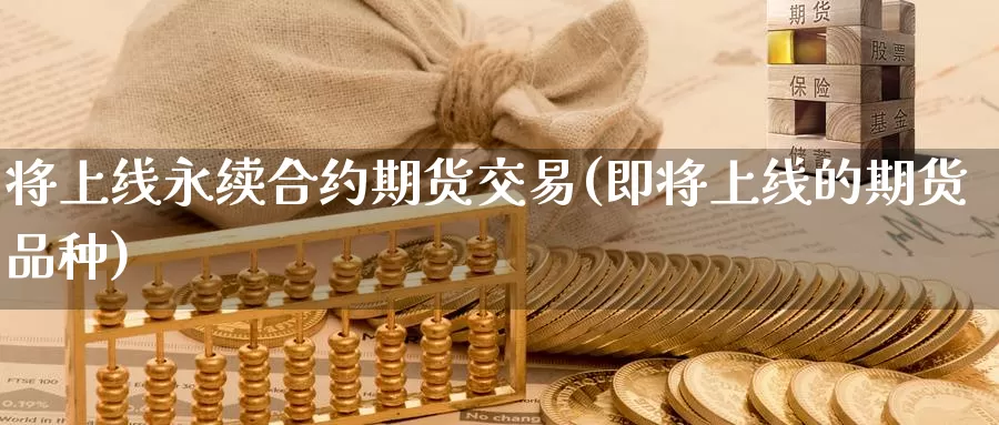 将上线永续合约期货交易(即将上线的期货品种)_https://www.czxymm.com_外盘期货_第1张