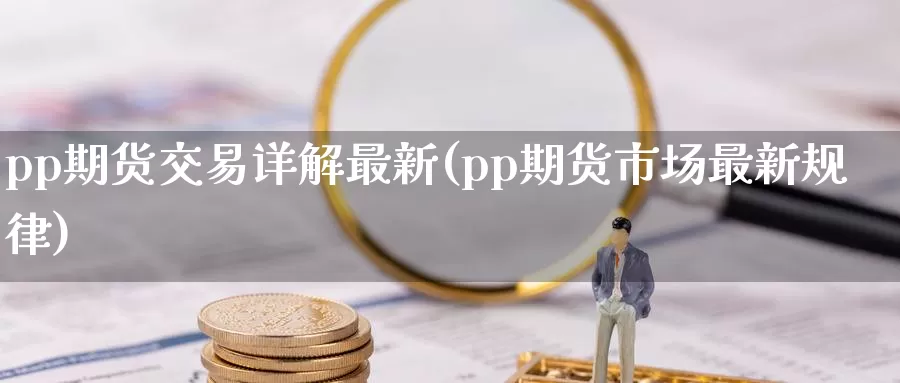 pp期货交易详解最新(pp期货市场最新规律)_https://www.czxymm.com_期货科普_第1张