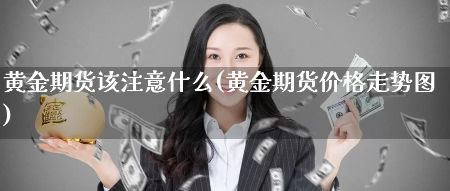 黄金期货该注意什么(黄金期货价格走势图)_https://www.czxymm.com_期货科普_第1张