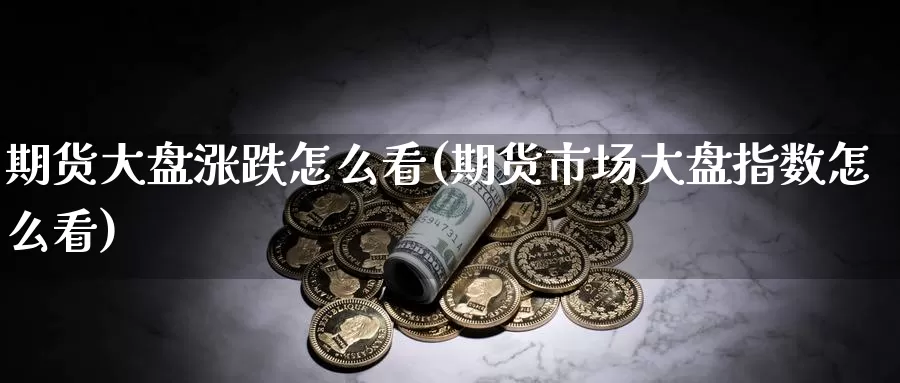 期货大盘涨跌怎么看(期货市场大盘指数怎么看)_https://www.czxymm.com_期货科普_第1张