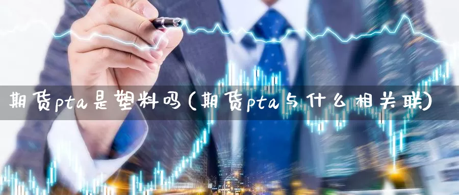 期货pta是塑料吗(期货pta与什么相关联)_https://www.czxymm.com_内盘期货_第1张