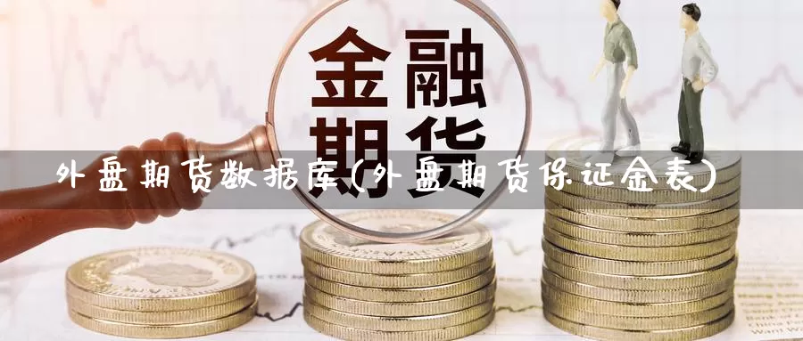 外盘期货数据库(外盘期货保证金表)_https://www.czxymm.com_内盘期货_第1张