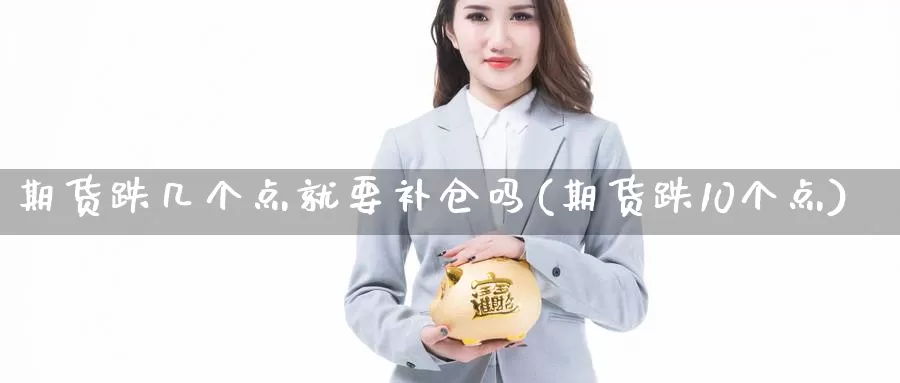 期货跌几个点就要补仓吗(期货跌10个点)_https://www.czxymm.com_股指期货_第1张