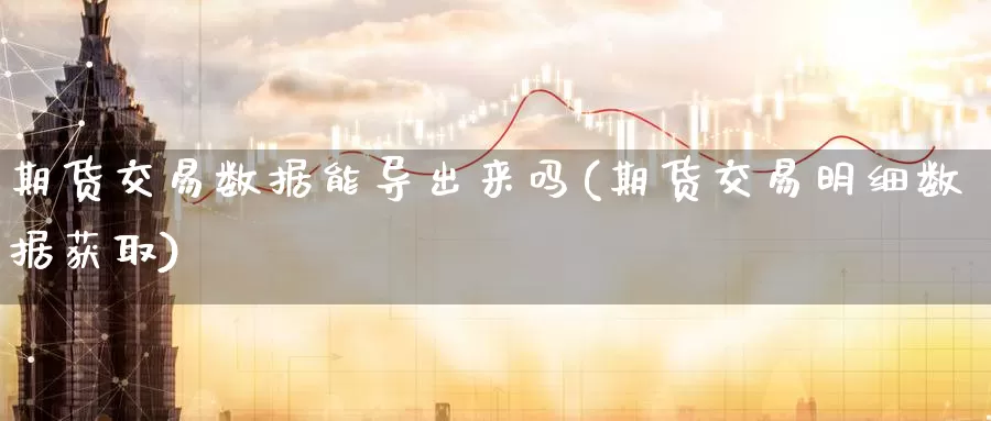 期货交易数据能导出来吗(期货交易明细数据获取)_https://www.czxymm.com_农产品期货_第1张