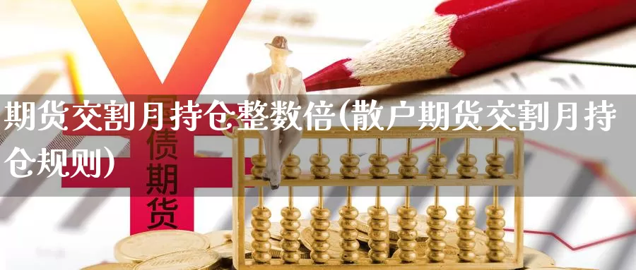 期货交割月持仓整数倍(散户期货交割月持仓规则)_https://www.czxymm.com_黄金期货_第1张