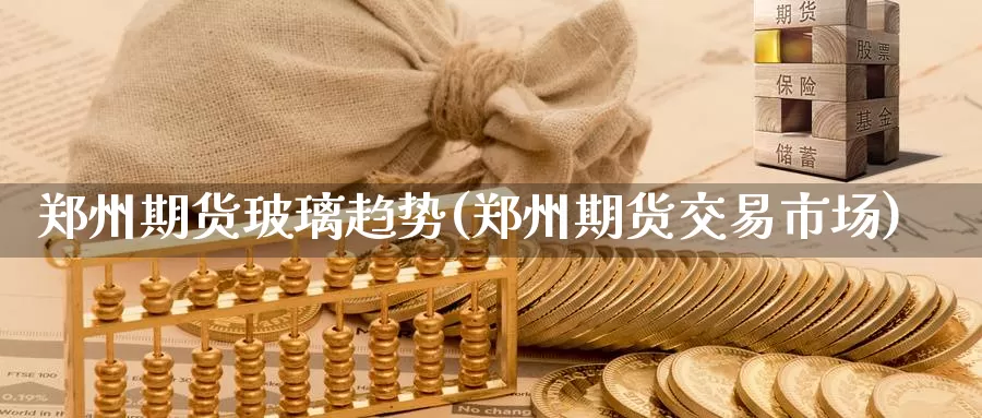 郑州期货玻璃趋势(郑州期货交易市场)_https://www.czxymm.com_行业分析_第1张