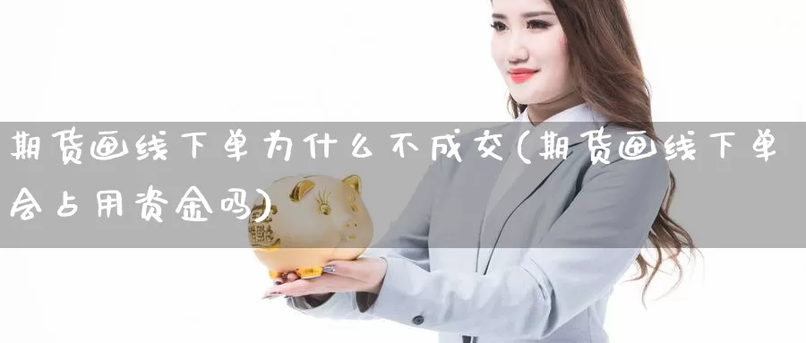 期货画线下单为什么不成交(期货画线下单会占用资金吗)_https://www.czxymm.com_行业分析_第1张