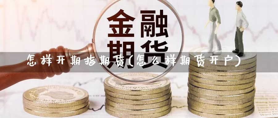 怎样开期指期货(怎么样期货开户)_https://www.czxymm.com_农产品期货_第1张