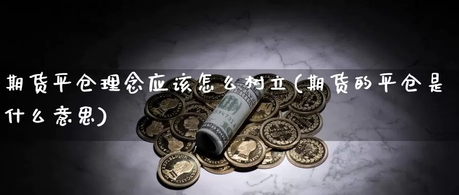 期货平仓理念应该怎么树立(期货的平仓是什么意思)_https://www.czxymm.com_期货科普_第1张