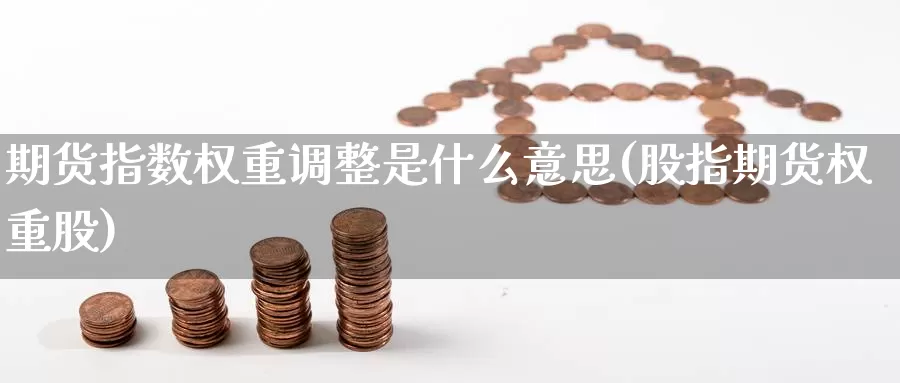 期货指数权重调整是什么意思(股指期货权重股)_https://www.czxymm.com_行业分析_第1张