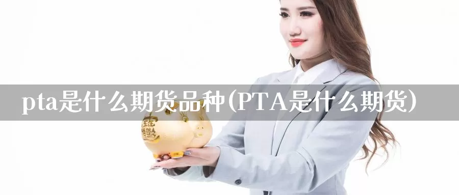 pta是什么期货品种(PTA是什么期货)_https://www.czxymm.com_行业分析_第1张