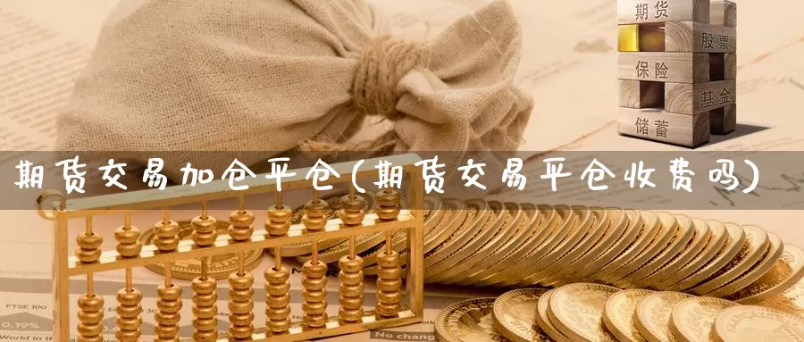 期货交易加仓平仓(期货交易平仓收费吗)_https://www.czxymm.com_技术分析_第1张