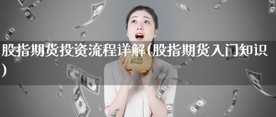 股指期货投资流程详解(股指期货入门知识)_https://www.czxymm.com_行业分析_第1张