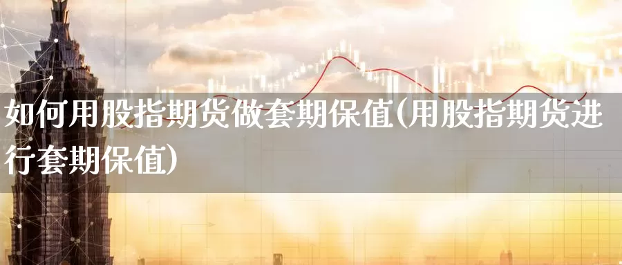 如何用股指期货做套期保值(用股指期货进行套期保值)_https://www.czxymm.com_黄金期货_第1张