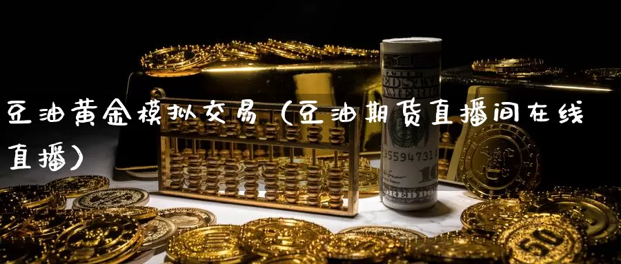 豆油黄金模拟交易（豆油期货直播间在线直播）_https://www.czxymm.com_农产品期货_第1张