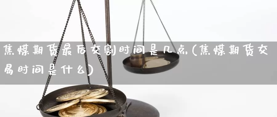 焦煤期货最后交割时间是几点(焦煤期货交易时间是什么)_https://www.czxymm.com_期货科普_第1张