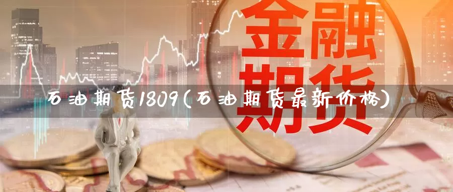 石油期货1809(石油期货最新价格)_https://www.czxymm.com_期货科普_第1张